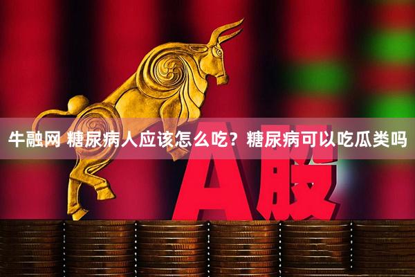 牛融网 糖尿病人应该怎么吃？糖尿病可以吃瓜类吗