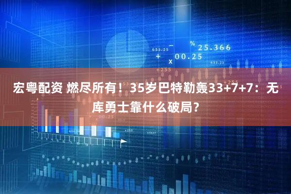 宏粤配资 燃尽所有！35岁巴特勒轰33+7+7：无库勇士靠什么破局？