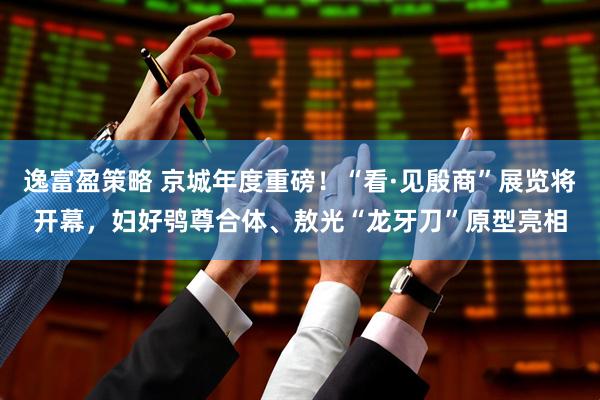 逸富盈策略 京城年度重磅！“看·见殷商”展览将开幕，妇好鸮尊合体、敖光“龙牙刀”原型亮相