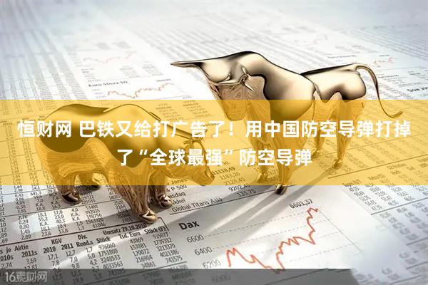 恒财网 巴铁又给打广告了！用中国防空导弹打掉了“全球最强”防空导弹