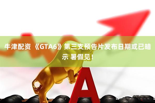 牛津配资 《GTA6》第三支预告片发布日期或已暗示 暑假见！