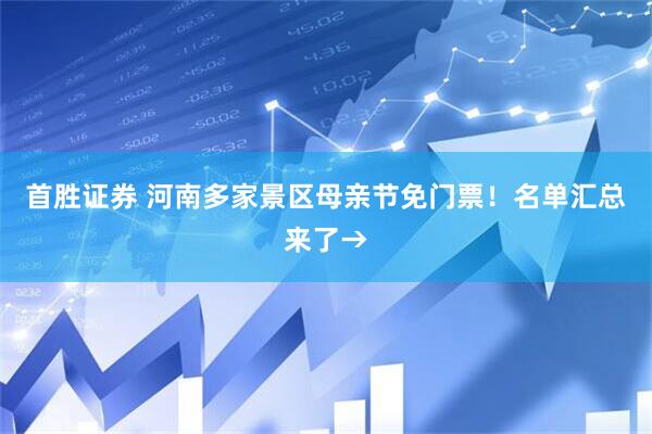 首胜证券 河南多家景区母亲节免门票！名单汇总来了→
