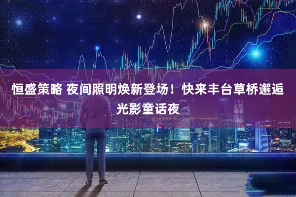 恒盛策略 夜间照明焕新登场！快来丰台草桥邂逅光影童话夜