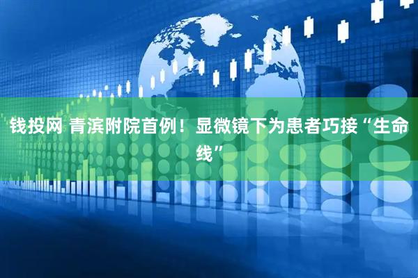 钱投网 青滨附院首例！显微镜下为患者巧接“生命线”