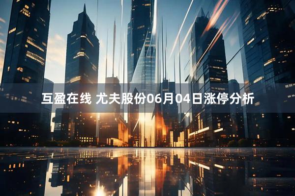 互盈在线 尤夫股份06月04日涨停分析