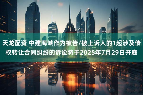 天龙配资 中建海峡作为被告/被上诉人的1起涉及债权转让合同纠纷的诉讼将于2025年7月29日开庭