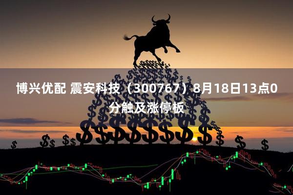 博兴优配 震安科技（300767）8月18日13点0分触及涨停板