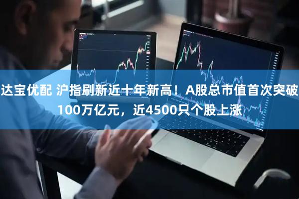 达宝优配 沪指刷新近十年新高！A股总市值首次突破100万亿元，近4500只个股上涨