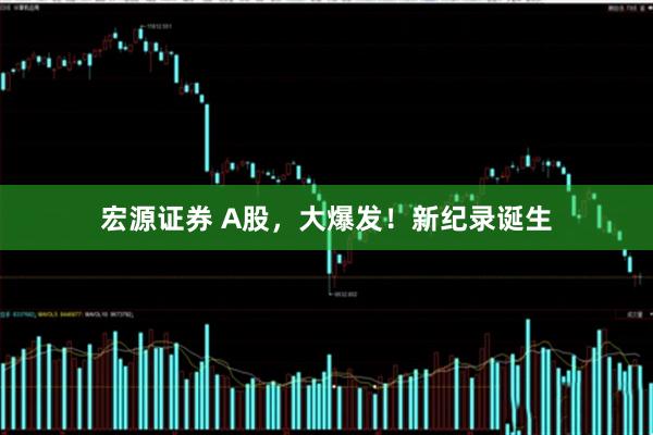 宏源证券 A股，大爆发！新纪录诞生