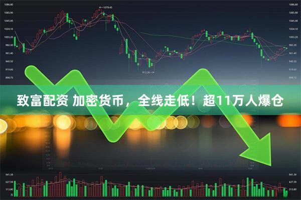 致富配资 加密货币，全线走低！超11万人爆仓