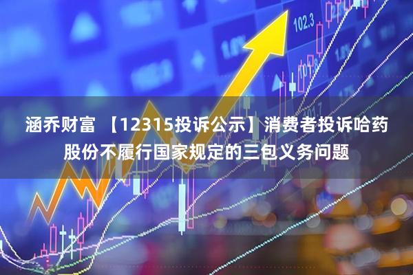 涵乔财富 【12315投诉公示】消费者投诉哈药股份不履行国家规定的三包义务问题