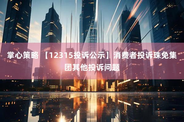 掌心策略 【12315投诉公示】消费者投诉珠免集团其他投诉问题