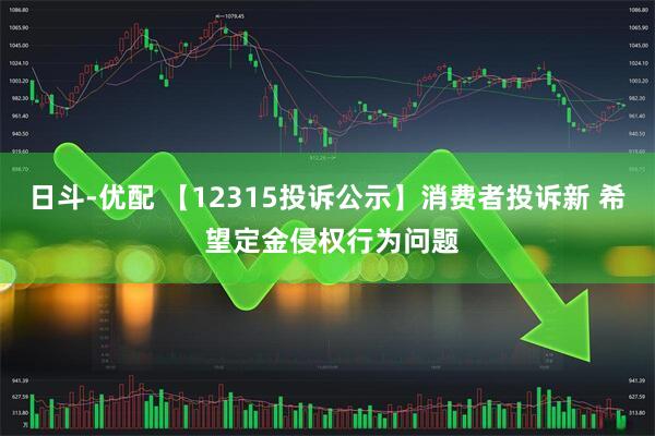 日斗-优配 【12315投诉公示】消费者投诉新 希 望定金侵权行为问题
