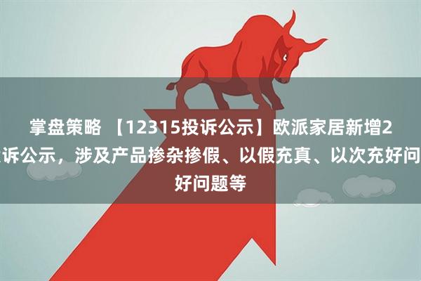 掌盘策略 【12315投诉公示】欧派家居新增2件投诉公示，涉及产品掺杂掺假、以假充真、以次充好问题等
