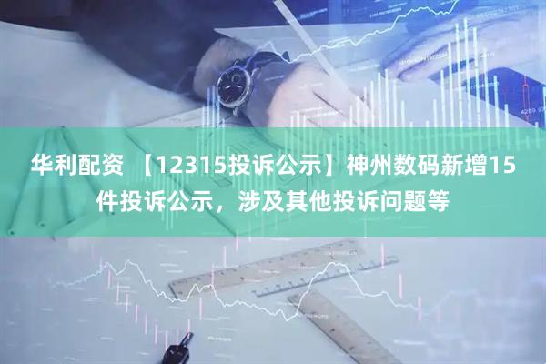 华利配资 【12315投诉公示】神州数码新增15件投诉公示，涉及其他投诉问题等