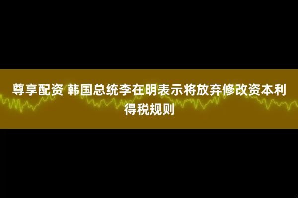 尊享配资 韩国总统李在明表示将放弃修改资本利得税规则