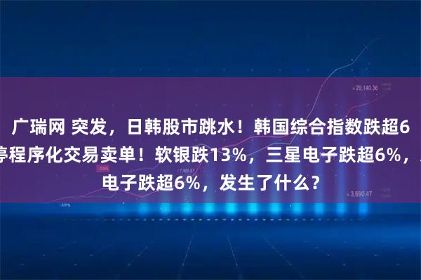 广瑞网 突发，日韩股市跳水！韩国综合指数跌超6%，一度暂停程序化交易卖单！软银跌13%，三星电子跌超6%，发生了什么？