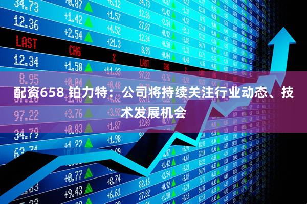 配资658 铂力特：公司将持续关注行业动态、技术发展机会