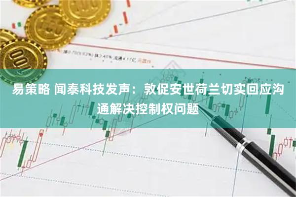 易策略 闻泰科技发声：敦促安世荷兰切实回应沟通解决控制权问题