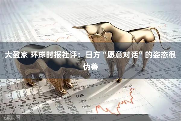 大盈家 环球时报社评：日方“愿意对话”的姿态很伪善