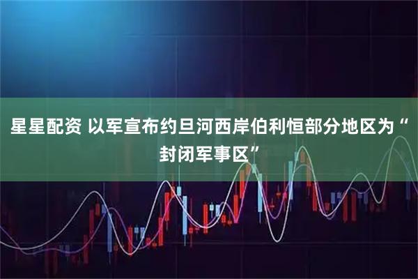 星星配资 以军宣布约旦河西岸伯利恒部分地区为“封闭军事区”