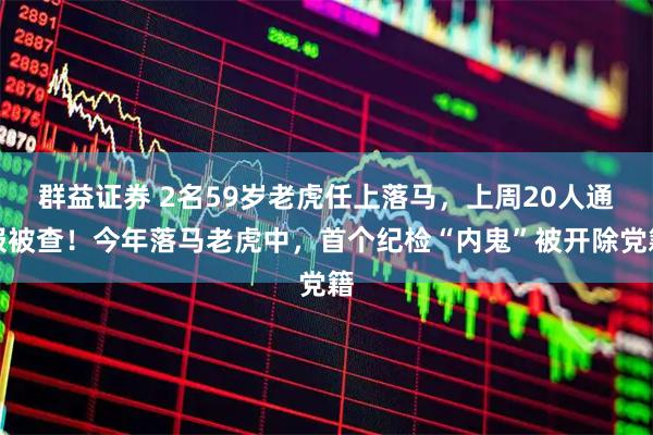 群益证券 2名59岁老虎任上落马，上周20人通报被查！今年落马老虎中，首个纪检“内鬼”被开除党籍