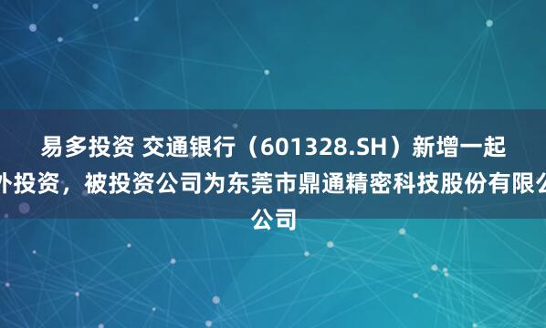 易多投资 交通银行（601328.SH）新增一起对外投资，被投资公司为东莞市鼎通精密科技股份有限公司
