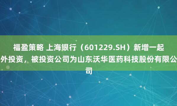 福盈策略 上海银行（601229.SH）新增一起对外投资，被投资公司为山东沃华医药科技股份有限公司