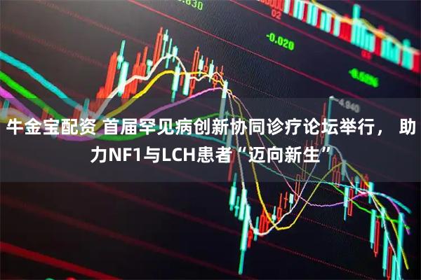 牛金宝配资 首届罕见病创新协同诊疗论坛举行， 助力NF1与LCH患者“迈向新生”