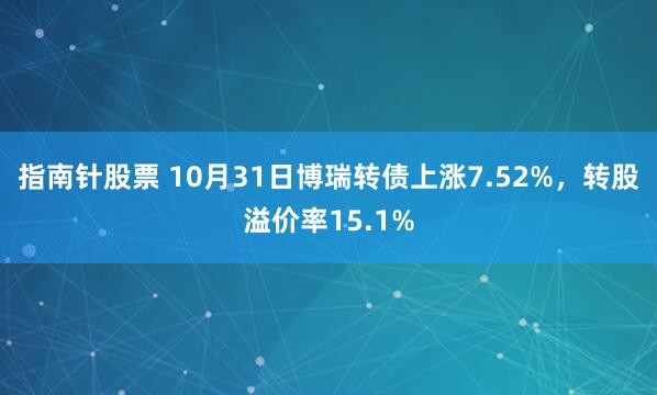 指南针股票 10月31日博瑞转债上涨7.52%，转股溢价率15.1%
