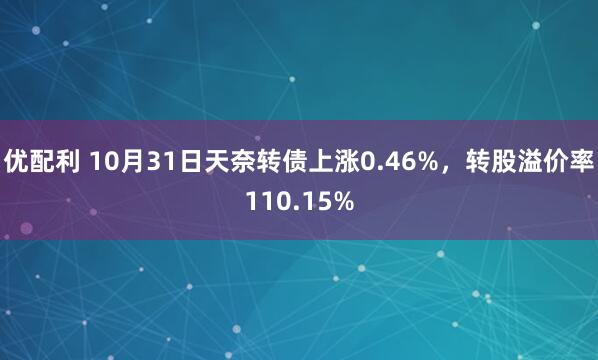 优配利 10月31日天奈转债上涨0.46%，转股溢价率110.15%