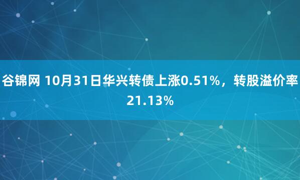 谷锦网 10月31日华兴转债上涨0.51%，转股溢价率21.13%