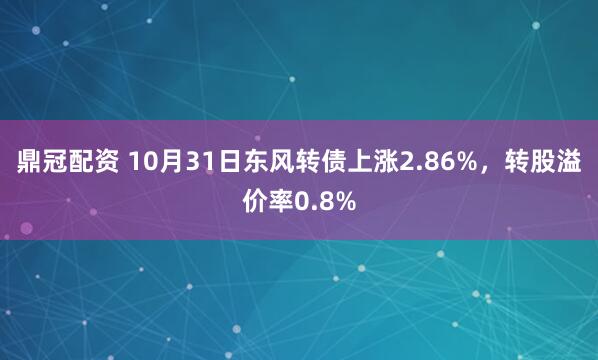 鼎冠配资 10月31日东风转债上涨2.86%，转股溢价率0.8%