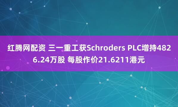 红腾网配资 三一重工获Schroders PLC增持4826.24万股 每股作价21.6211港元