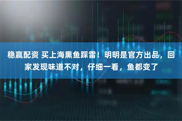 稳赢配资 买上海熏鱼踩雷！明明是官方出品，回家发现味道不对，仔细一看，鱼都变了