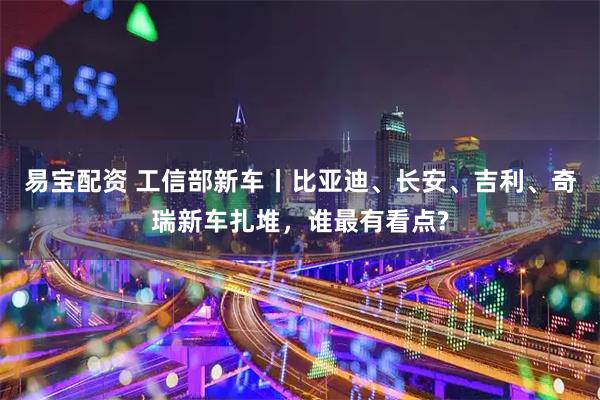 易宝配资 工信部新车丨比亚迪、长安、吉利、奇瑞新车扎堆，谁最有看点?