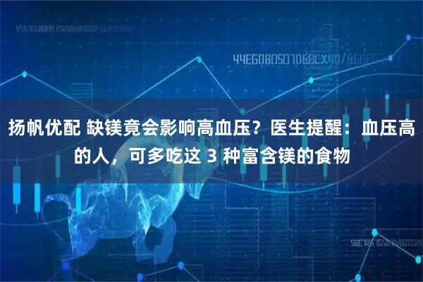 扬帆优配 缺镁竟会影响高血压？医生提醒：血压高的人，可多吃这 3 种富含镁的食物