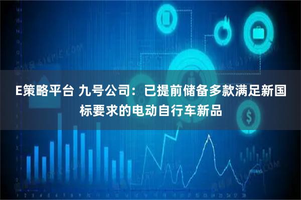 E策略平台 九号公司：已提前储备多款满足新国标要求的电动自行车新品