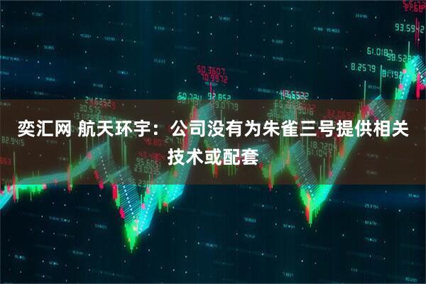 奕汇网 航天环宇：公司没有为朱雀三号提供相关技术或配套