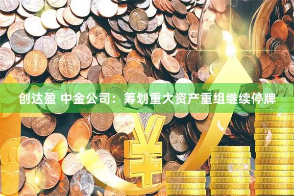 创达盈 中金公司：筹划重大资产重组继续停牌