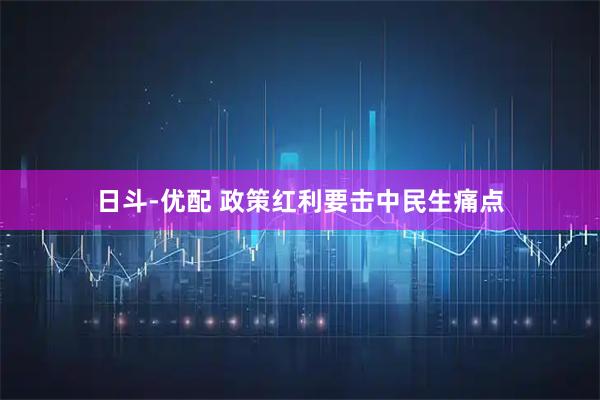 日斗-优配 政策红利要击中民生痛点