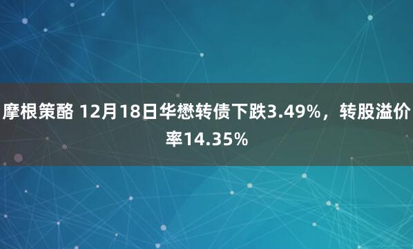 摩根策酪 12月18日华懋转债下跌3.49%，转股溢价率14.35%