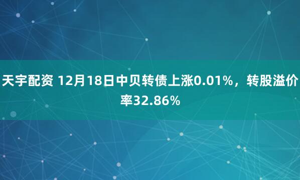 天宇配资 12月18日中贝转债上涨0.01%，转股溢价率32.86%