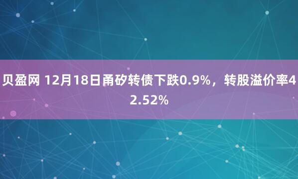 贝盈网 12月18日甬矽转债下跌0.9%，转股溢价率42.52%
