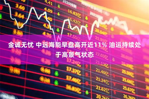 金诚无忧 中远海能早盘高开近11% 油运持续处于高景气状态