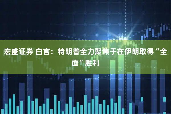 宏盛证券 白宫：特朗普全力聚焦于在伊朗取得“全面”胜利
