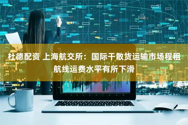 杜德配资 上海航交所：国际干散货运输市场程租航线运费水平有所下滑