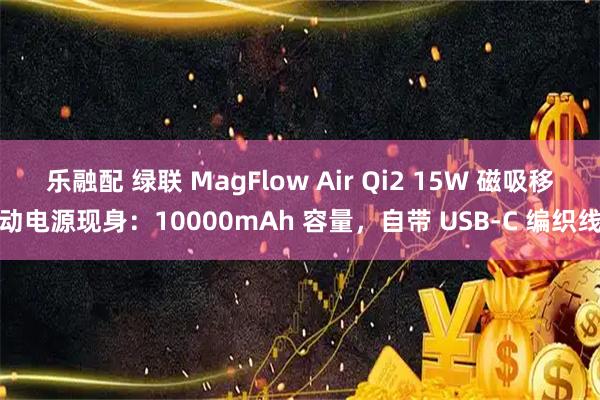 乐融配 绿联 MagFlow Air Qi2 15W 磁吸移动电源现身：10000mAh 容量，自带 USB-C 编织线