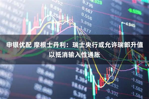 申银优配 摩根士丹利：瑞士央行或允许瑞郎升值以抵消输入性通胀