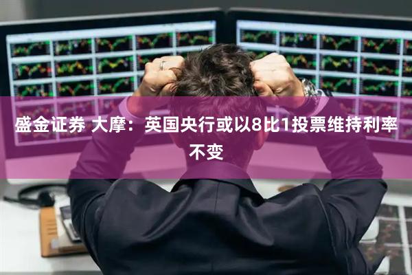 盛金证券 大摩：英国央行或以8比1投票维持利率不变